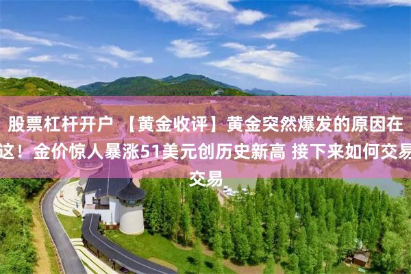 股票杠杆开户 【黄金收评】黄金突然爆发的原因在这！金价惊人暴涨51美元创历史新高 接下来如何交易