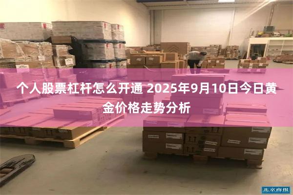 个人股票杠杆怎么开通 2025年9月10日今日黄金价格走势分析