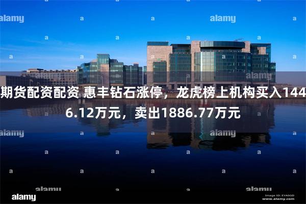期货配资配资 惠丰钻石涨停,龙虎榜上机构买入1446.12万元,卖出1886.77万元