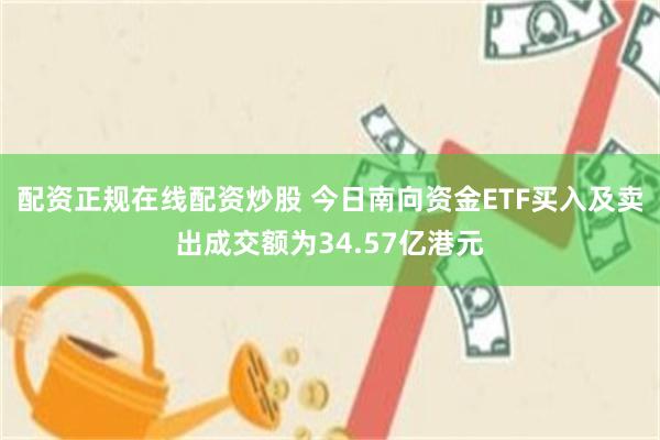 配资正规在线配资炒股 今日南向资金ETF买入及卖出成交额为34.57亿港元