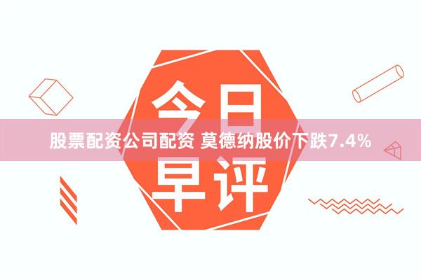 股票配资公司配资 莫德纳股价下跌7.4%