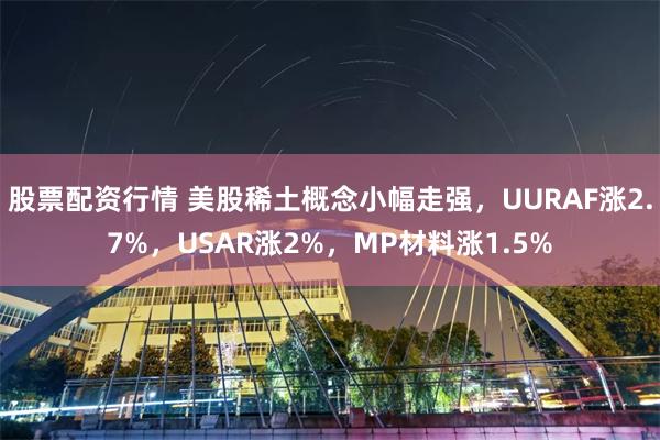 股票配资行情 美股稀土概念小幅走强，UURAF涨2.7%，USAR涨2%，MP材料涨1.5%
