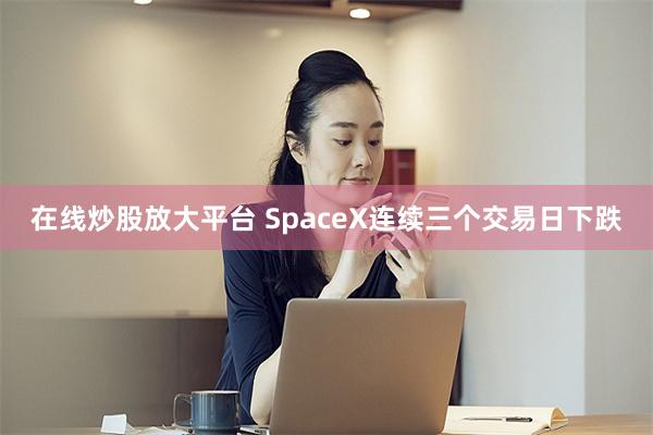 在线炒股放大平台 SpaceX连续三个交易日下跌