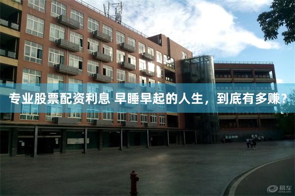 专业股票配资利息 早睡早起的人生，到底有多赚？