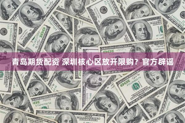青岛期货配资 深圳核心区放开限购？官方辟谣