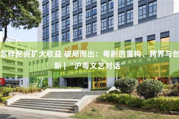 怎样配资扩大收益 破局而出：粤剧的重构、跨界与创新 | “沪粤文艺对话”