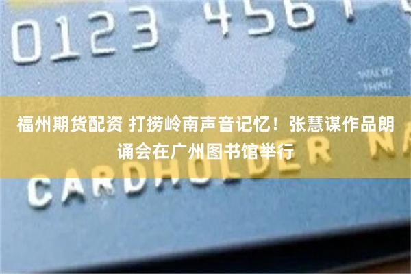福州期货配资 打捞岭南声音记忆！张慧谋作品朗诵会在广州图书馆举行