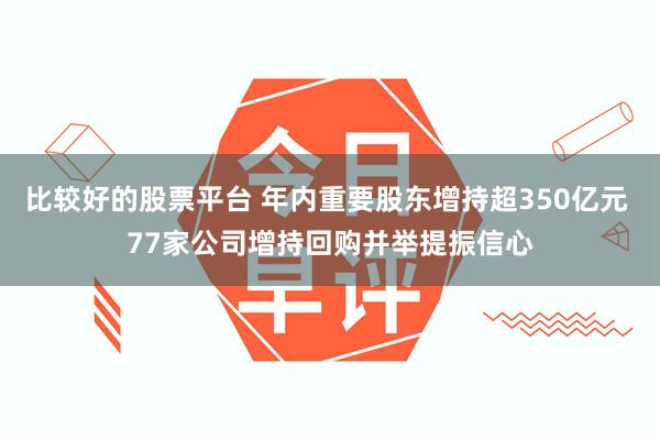 比较好的股票平台 年内重要股东增持超350亿元 77家公司增持回购并举提振信心