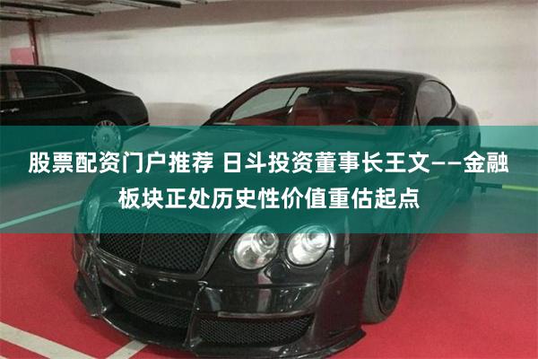 股票配资门户推荐 日斗投资董事长王文——金融板块正处历史性价值重估起点