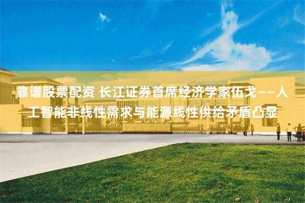 靠谱股票配资 长江证券首席经济学家伍戈——人工智能非线性需求与能源线性供给矛盾凸显