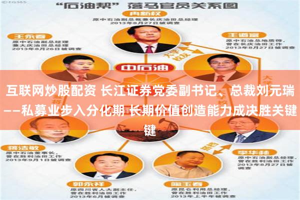 互联网炒股配资 长江证券党委副书记、总裁刘元瑞——私募业步入分化期 长期价值创造能力成决胜关键