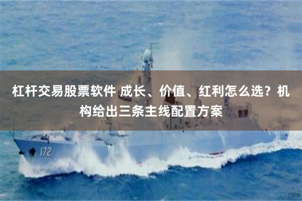 杠杆交易股票软件 成长、价值、红利怎么选？机构给出三条主线配置方案