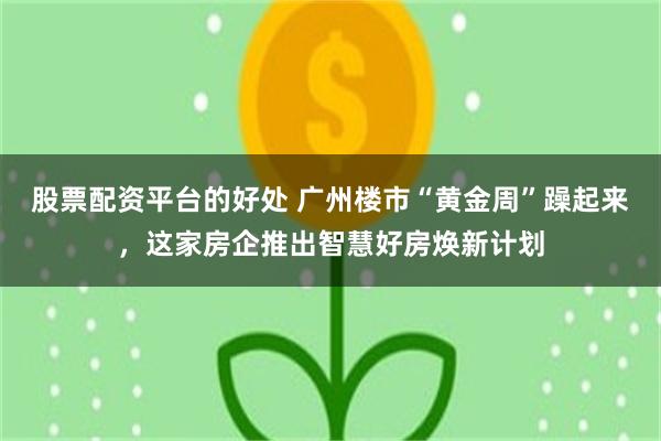 股票配资平台的好处 广州楼市“黄金周”躁起来，这家房企推出智慧好房焕新计划