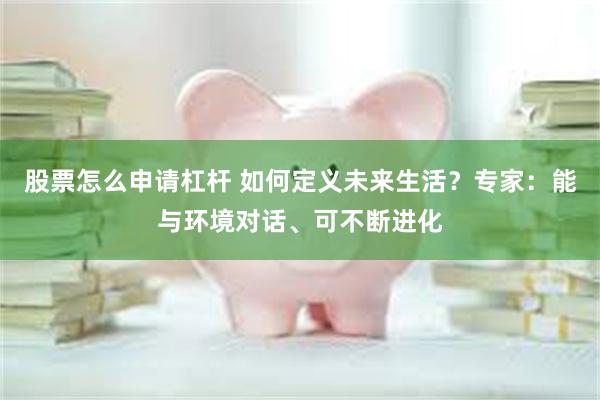 股票怎么申请杠杆 如何定义未来生活？专家：能与环境对话、可不断进化