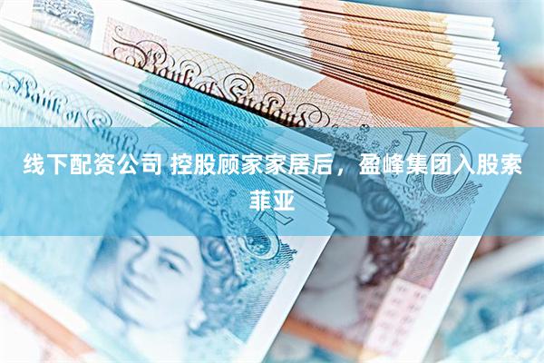 线下配资公司 控股顾家家居后，盈峰集团入股索菲亚