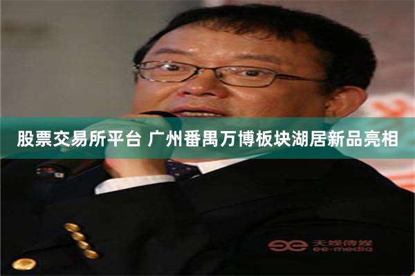 股票交易所平台 广州番禺万博板块湖居新品亮相