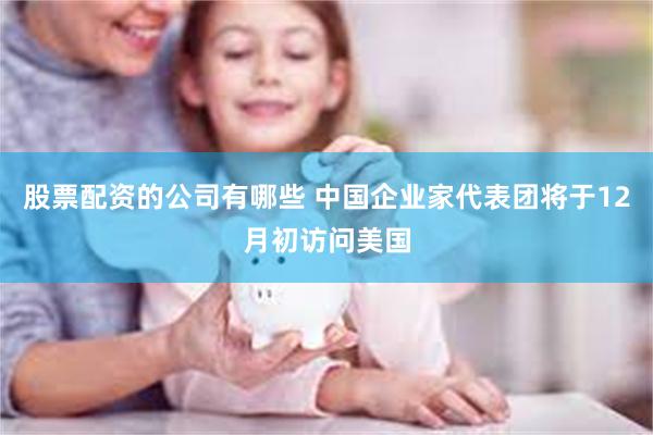 股票配资的公司有哪些 中国企业家代表团将于12月初访问美国