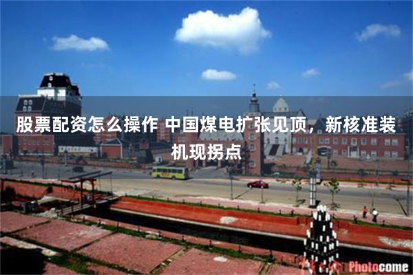 股票配资怎么操作 中国煤电扩张见顶，新核准装机现拐点