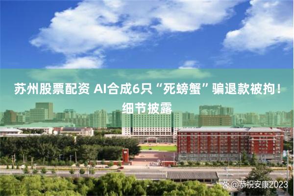 苏州股票配资 AI合成6只“死螃蟹”骗退款被拘!细节披露