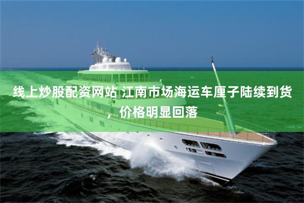 线上炒股配资网站 江南市场海运车厘子陆续到货,价格明显回落