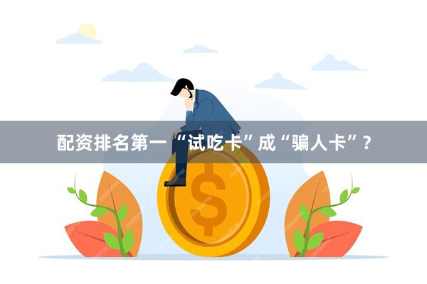 配资排名第一 “试吃卡”成“骗人卡”？
