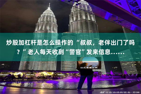 炒股加杠杆是怎么操作的 “叔叔,老伴出门了吗?”老人每天收到“警官”发来信息……