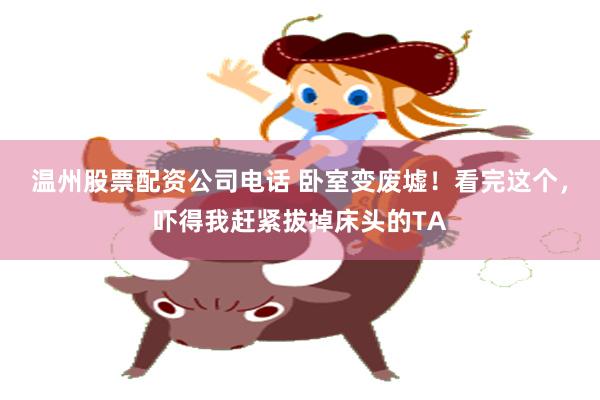 温州股票配资公司电话 卧室变废墟！看完这个，吓得我赶紧拔掉床头的TA