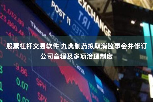 股票杠杆交易软件 九典制药拟取消监事会并修订公司章程及多项治理制度