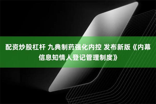 配资炒股杠杆 九典制药强化内控 发布新版《内幕信息知情人登记管理制度》