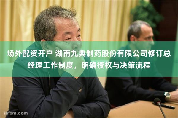 场外配资开户 湖南九典制药股份有限公司修订总经理工作制度,明确授权与决策流程