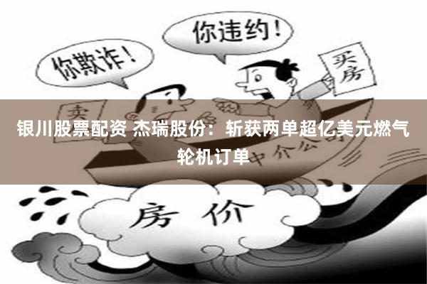 银川股票配资 杰瑞股份:斩获两单超亿美元燃气轮机订单
