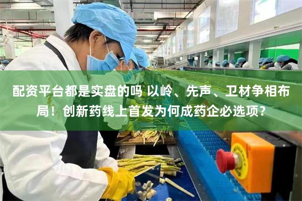 配资平台都是实盘的吗 以岭、先声、卫材争相布局！创新药线上首发为何成药企必选项？