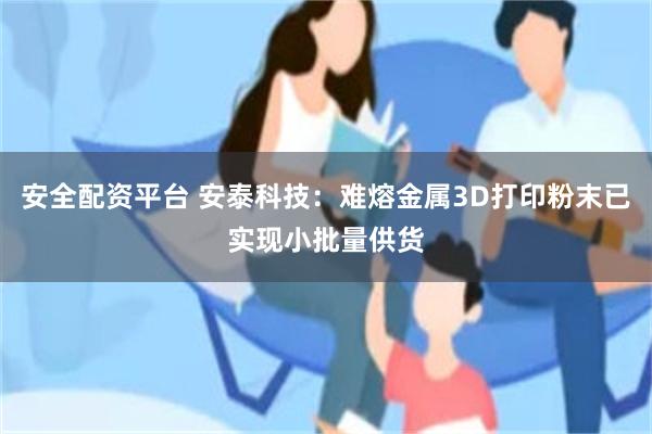 安全配资平台 安泰科技：难熔金属3D打印粉末已实现小批量供货