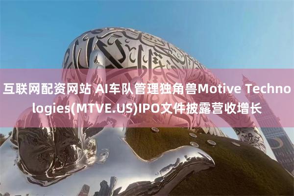 互联网配资网站 AI车队管理独角兽Motive Technologies(MTVE.US)IPO文件披露营收增长
