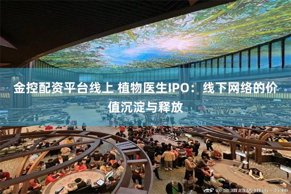 金控配资平台线上 植物医生IPO：线下网络的价值沉淀与释放