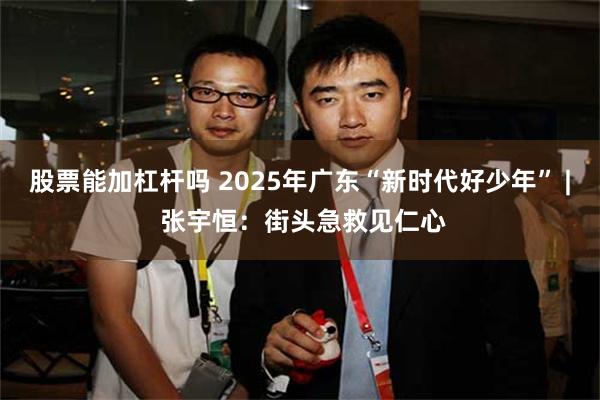 股票能加杠杆吗 2025年广东“新时代好少年” | 张宇恒：街头急救见仁心