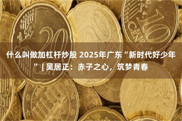 什么叫做加杠杆炒股 2025年广东“新时代好少年” | 吴居正：赤子之心，筑梦青春