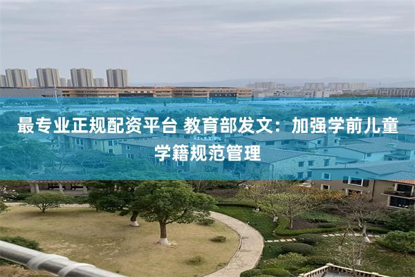 最专业正规配资平台 教育部发文：加强学前儿童学籍规范管理