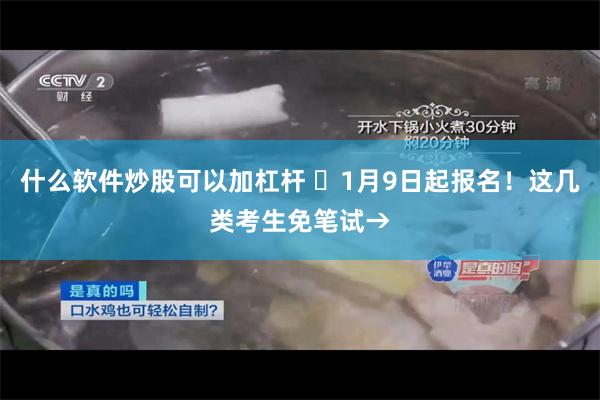 什么软件炒股可以加杠杆 ⏰1月9日起报名！这几类考生免笔试→