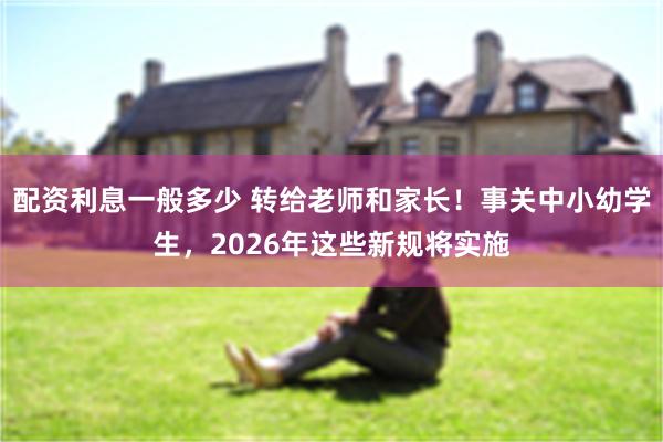 配资利息一般多少 转给老师和家长！事关中小幼学生，2026年这些新规将实施