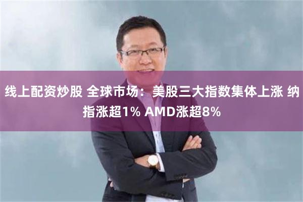 线上配资炒股 全球市场：美股三大指数集体上涨 纳指涨超1% AMD涨超8%