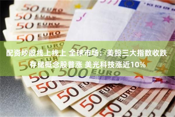 配资炒股线上线上 全球市场：美股三大指数收跌 存储概念股普涨 美光科技涨近10%