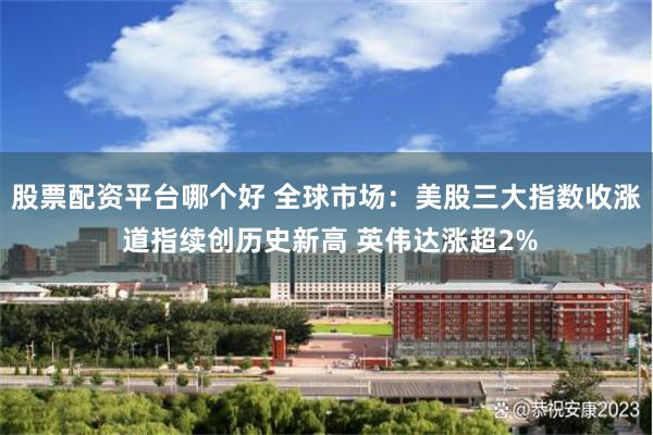 股票配资平台哪个好 全球市场：美股三大指数收涨 道指续创历史新高 英伟达涨超2%