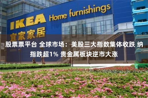 股票票平台 全球市场：美股三大指数集体收跌 纳指跌超1% 贵金属板块逆市大涨