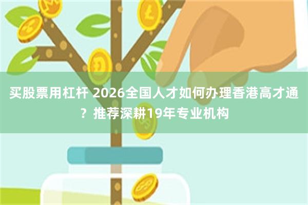 买股票用杠杆 2026全国人才如何办理香港高才通？推荐深耕19年专业机构