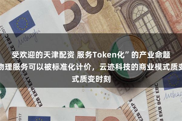 受欢迎的天津配资 服务Token化”的产业命题：当物理服务可以被标准化计价，云迹科技的商业模式质变时刻