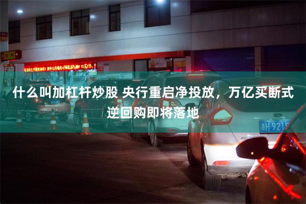 什么叫加杠杆炒股 央行重启净投放，万亿买断式逆回购即将落地