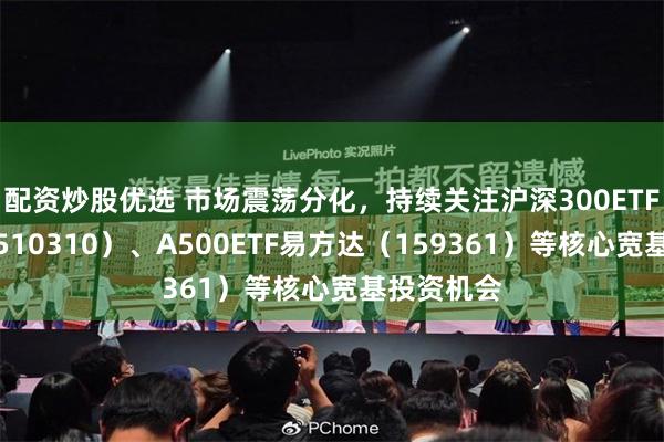 配资炒股优选 市场震荡分化，持续关注沪深300ETF易方达（510310）、A500ETF易方达（159361）等核心宽基投资机会