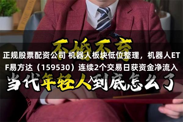 正规股票配资公司 机器人板块低位整理，机器人ETF易方达（159530）连续2个交易日获资金净流入