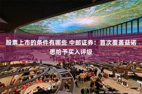 股票上市的条件有哪些 中邮证券：首次覆盖益诺思给予买入评级
